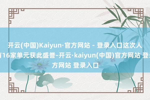 开云(中国)Kaiyun·官方网站 - 登录入口这次人人共有16家单元获此盛誉-开云·kaiyun(中国)官方网站 登录入口