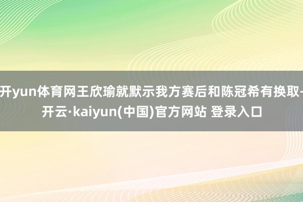 开yun体育网王欣瑜就默示我方赛后和陈冠希有换取-开云·kaiyun(中国)官方网站 登录入口
