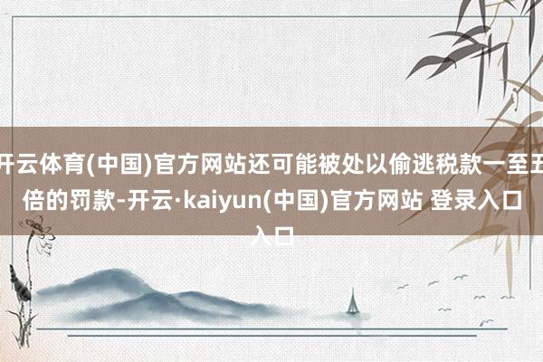 开云体育(中国)官方网站还可能被处以偷逃税款一至五倍的罚款-开云·kaiyun(中国)官方网站 登录入口