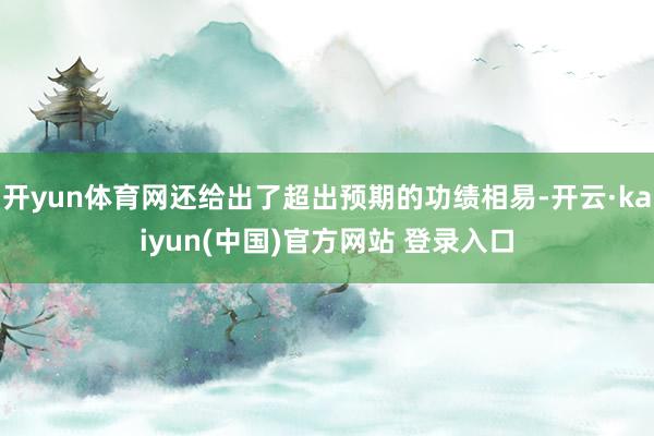 开yun体育网还给出了超出预期的功绩相易-开云·kaiyun(中国)官方网站 登录入口