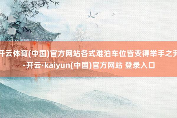 开云体育(中国)官方网站各式难泊车位皆变得举手之劳-开云·kaiyun(中国)官方网站 登录入口