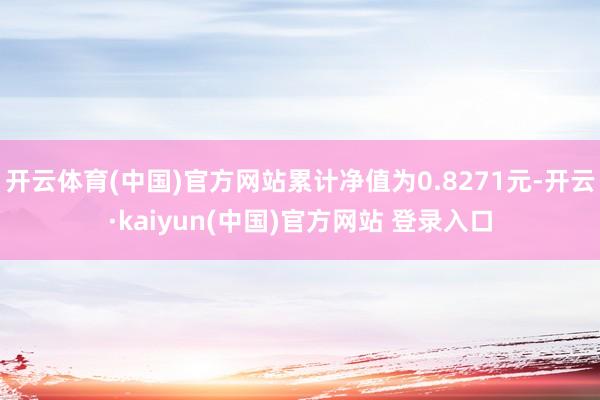 开云体育(中国)官方网站累计净值为0.8271元-开云·kaiyun(中国)官方网站 登录入口