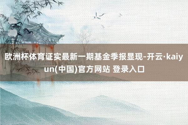欧洲杯体育证实最新一期基金季报显现-开云·kaiyun(中国)官方网站 登录入口
