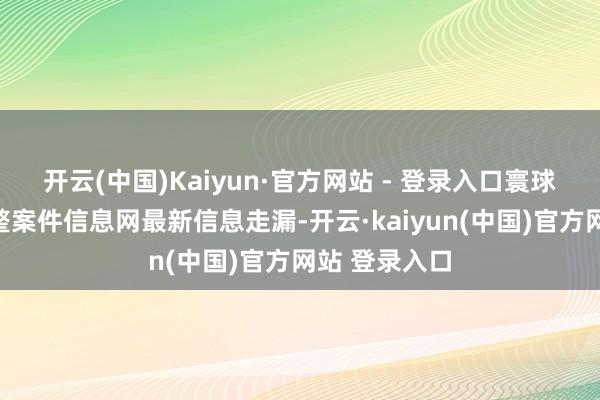 开云(中国)Kaiyun·官方网站 - 登录入口寰球企业停业重整案件信息网最新信息走漏-开云·kaiyun(中国)官方网站 登录入口