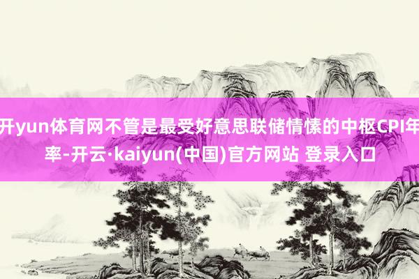 开yun体育网不管是最受好意思联储情愫的中枢CPI年率-开云·kaiyun(中国)官方网站 登录入口