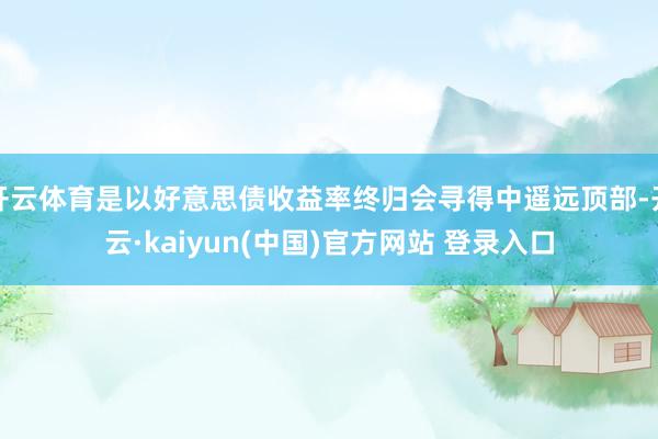 开云体育是以好意思债收益率终归会寻得中遥远顶部-开云·kaiyun(中国)官方网站 登录入口