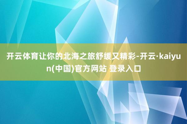 开云体育让你的北海之旅舒缓又精彩-开云·kaiyun(中国)官方网站 登录入口