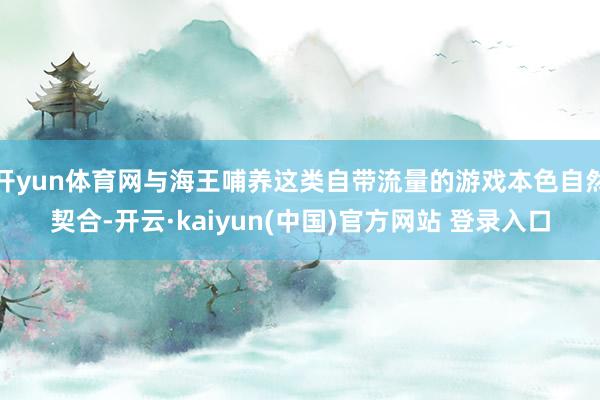 开yun体育网与海王哺养这类自带流量的游戏本色自然契合-开云·kaiyun(中国)官方网站 登录入口
