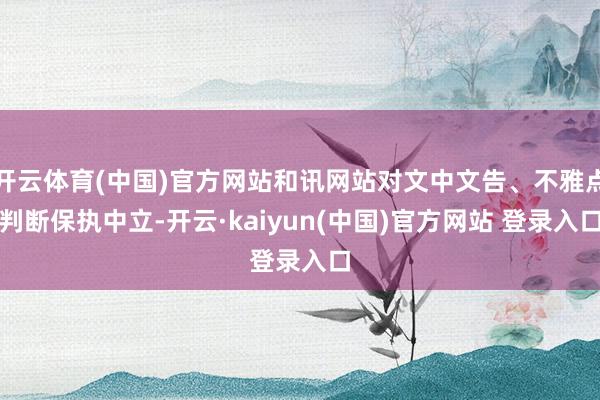 开云体育(中国)官方网站和讯网站对文中文告、不雅点判断保执中立-开云·kaiyun(中国)官方网站 登录入口