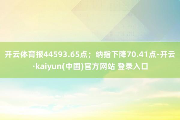 开云体育报44593.65点；纳指下降70.41点-开云·kaiyun(中国)官方网站 登录入口