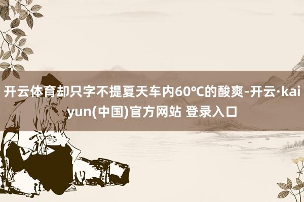 开云体育却只字不提夏天车内60℃的酸爽-开云·kaiyun(中国)官方网站 登录入口