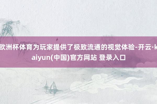 欧洲杯体育为玩家提供了极致流通的视觉体验-开云·kaiyun(中国)官方网站 登录入口