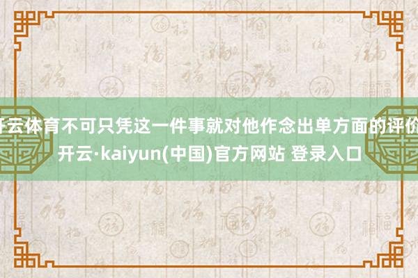 开云体育不可只凭这一件事就对他作念出单方面的评价-开云·kaiyun(中国)官方网站 登录入口