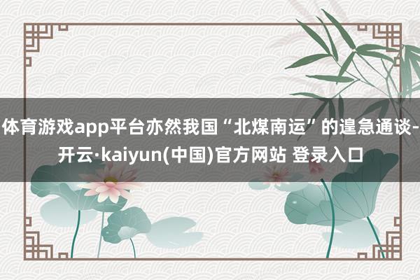 体育游戏app平台亦然我国“北煤南运”的遑急通谈-开云·kaiyun(中国)官方网站 登录入口