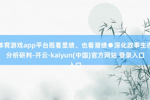 体育游戏app平台既看显绩、也看潜绩●深化政事生态分析研判-开云·kaiyun(中国)官方网站 登录入口