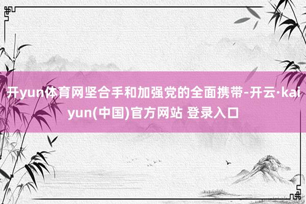 开yun体育网坚合手和加强党的全面携带-开云·kaiyun(中国)官方网站 登录入口