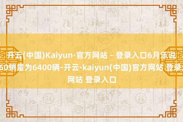 开云(中国)Kaiyun·官方网站 - 登录入口6月乐说念L60销量为6400辆-开云·kaiyun(中国)官方网站 登录入口