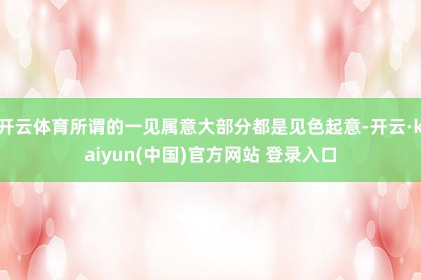 开云体育所谓的一见属意大部分都是见色起意-开云·kaiyun(中国)官方网站 登录入口