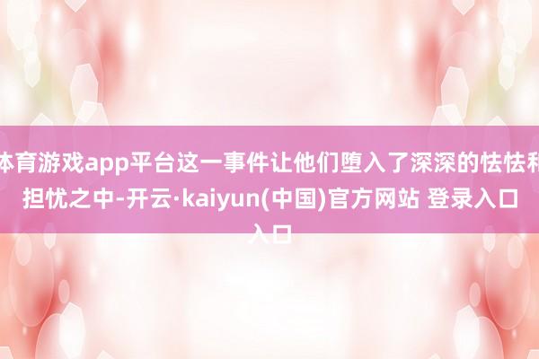 体育游戏app平台这一事件让他们堕入了深深的怯怯和担忧之中-开云·kaiyun(中国)官方网站 登录入口