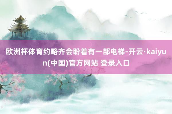 欧洲杯体育约略齐会盼着有一部电梯-开云·kaiyun(中国)官方网站 登录入口