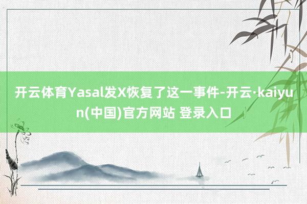 开云体育Yasal发X恢复了这一事件-开云·kaiyun(中国)官方网站 登录入口