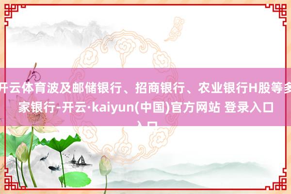 开云体育波及邮储银行、招商银行、农业银行H股等多家银行-开云·kaiyun(中国)官方网站 登录入口
