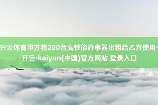开云体育甲方将200台高性能办事器出租给乙方使用-开云·kaiyun(中国)官方网站 登录入口