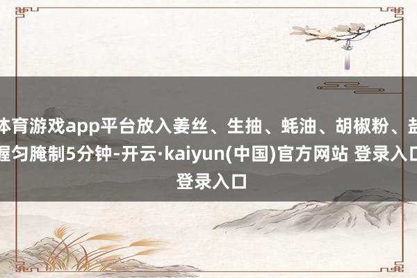 体育游戏app平台放入姜丝、生抽、蚝油、胡椒粉、盐握匀腌制5分钟-开云·kaiyun(中国)官方网站 登录入口