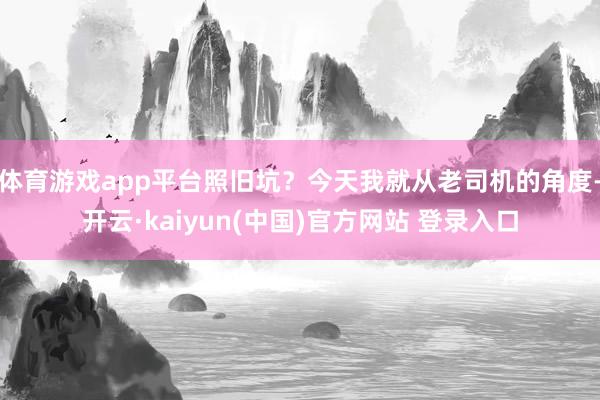 体育游戏app平台照旧坑？今天我就从老司机的角度-开云·kaiyun(中国)官方网站 登录入口