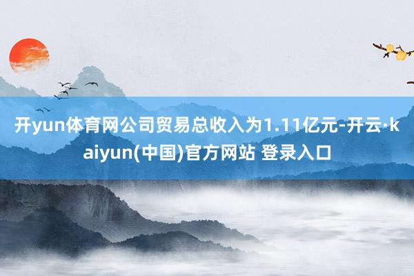开yun体育网　　公司贸易总收入为1.11亿元-开云·kaiyun(中国)官方网站 登录入口