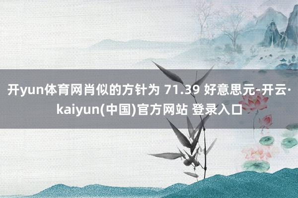 开yun体育网肖似的方针为 71.39 好意思元-开云·kaiyun(中国)官方网站 登录入口