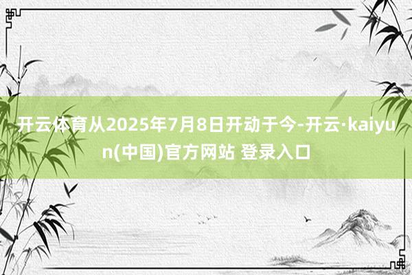 开云体育从2025年7月8日开动于今-开云·kaiyun(中国)官方网站 登录入口