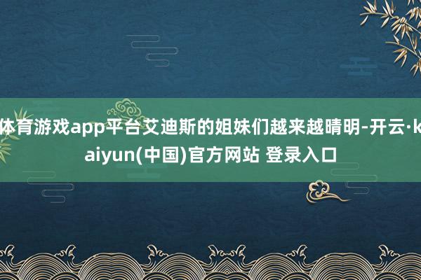 体育游戏app平台艾迪斯的姐妹们越来越晴明-开云·kaiyun(中国)官方网站 登录入口