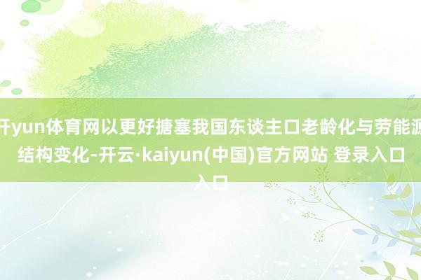 开yun体育网以更好搪塞我国东谈主口老龄化与劳能源结构变化-开云·kaiyun(中国)官方网站 登录入口
