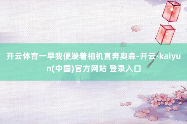 开云体育一早我便端着相机直奔奥森-开云·kaiyun(中国)官方网站 登录入口