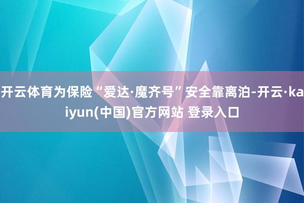 开云体育为保险“爱达·魔齐号”安全靠离泊-开云·kaiyun(中国)官方网站 登录入口