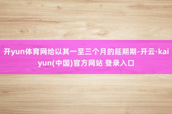 开yun体育网给以其一至三个月的延期期-开云·kaiyun(中国)官方网站 登录入口