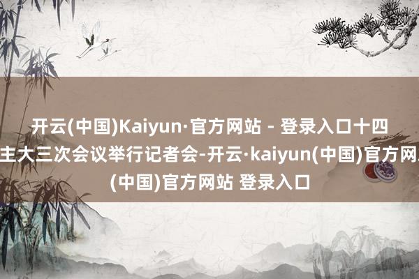 开云(中国)Kaiyun·官方网站 - 登录入口十四届寰球东谈主大三次会议举行记者会-开云·kaiyun(中国)官方网站 登录入口