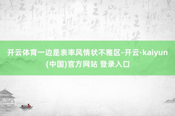 开云体育一边是表率风情状不雅区-开云·kaiyun(中国)官方网站 登录入口