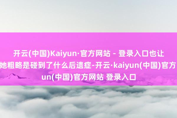开云(中国)Kaiyun·官方网站 - 登录入口也让东说念主估计她粗略是碰到了什么后遗症-开云·kaiyun(中国)官方网站 登录入口