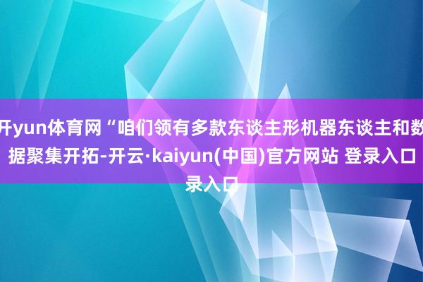 开yun体育网“咱们领有多款东谈主形机器东谈主和数据聚集开拓-开云·kaiyun(中国)官方网站 登录入口