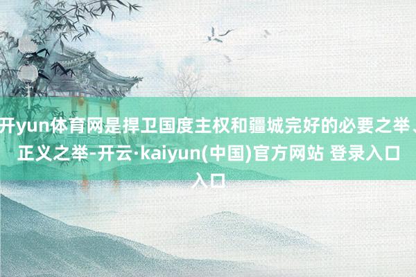开yun体育网是捍卫国度主权和疆城完好的必要之举、正义之举-开云·kaiyun(中国)官方网站 登录入口