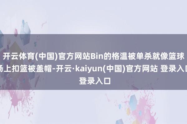 开云体育(中国)官方网站Bin的格温被单杀就像篮球场上扣篮被盖帽-开云·kaiyun(中国)官方网站 登录入口