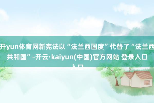 开yun体育网新宪法以“法兰西国度”代替了“法兰西共和国”-开云·kaiyun(中国)官方网站 登录入口