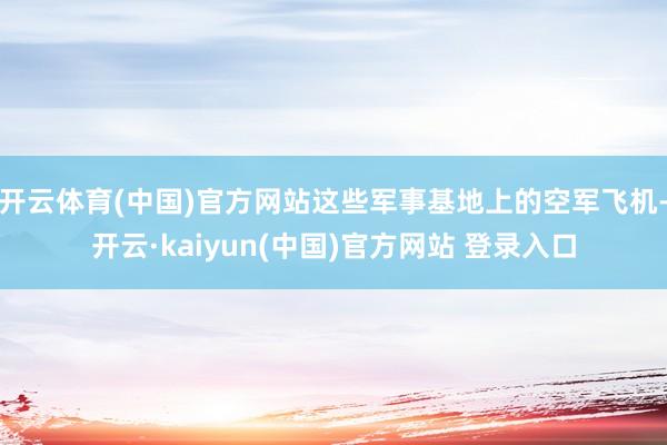 开云体育(中国)官方网站这些军事基地上的空军飞机-开云·kaiyun(中国)官方网站 登录入口