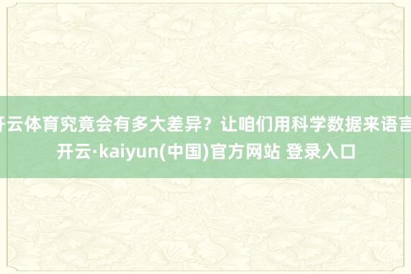 开云体育究竟会有多大差异？让咱们用科学数据来语言-开云·kaiyun(中国)官方网站 登录入口