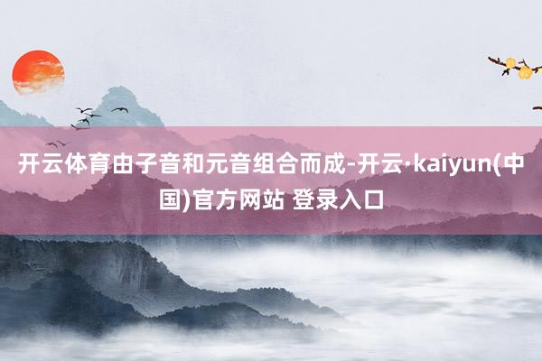 开云体育由子音和元音组合而成-开云·kaiyun(中国)官方网站 登录入口
