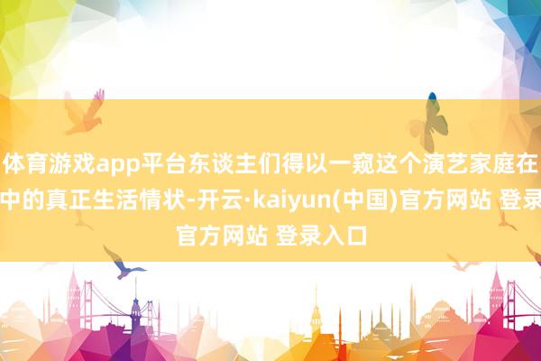 体育游戏app平台东谈主们得以一窥这个演艺家庭在暑假中的真正生活情状-开云·kaiyun(中国)官方网站 登录入口