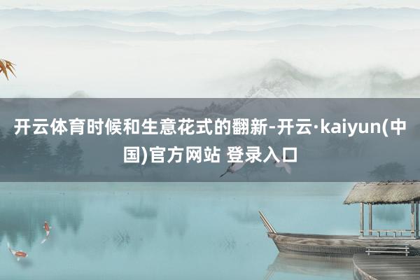 开云体育时候和生意花式的翻新-开云·kaiyun(中国)官方网站 登录入口