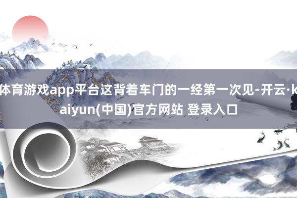体育游戏app平台这背着车门的一经第一次见-开云·kaiyun(中国)官方网站 登录入口
